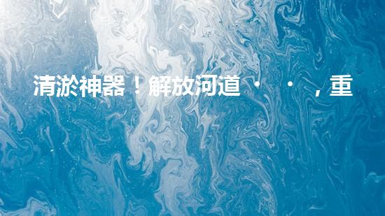 清淤神器！解放河道，重現(xiàn)藍(lán)天白云！